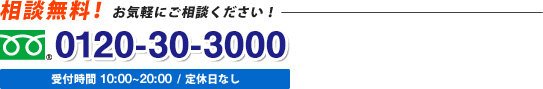 相談無料! お気軽にご相談ください! 0120-30-3000 受付時間 10:00~20:00 / 定休日なし