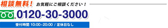 相談無料!お気軽にご相談ください!0120-30-3000受付時間 10:00~20:00/ 定休日なし