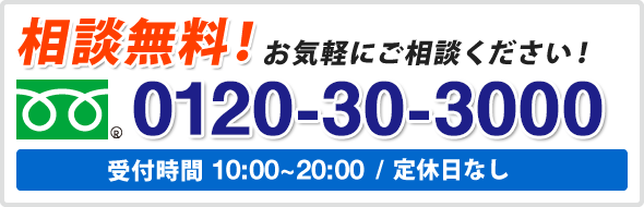 相談無料!お気軽にご相談ください!0120-30-3000受付時間 10:00~20:00/ 定休日なし