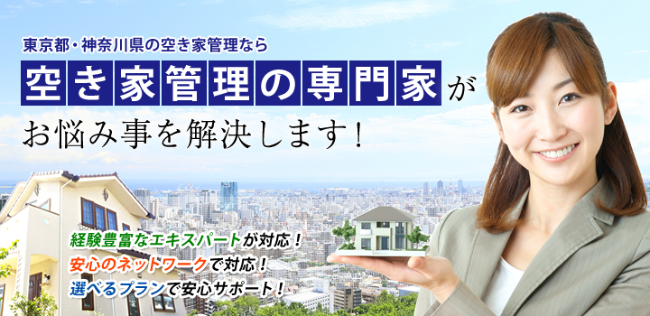 東京都・神奈川県の空き家管理なら 空き家管理の専門家 がお悩み事を解決します! 経験豊富なエキスパートが対応! 安心のネットワークで対応! 選べるプランで安心サポート!