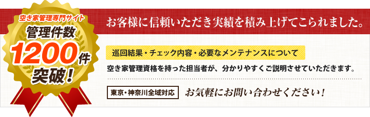 空き家管理専門サイト 管理件数 1200件突破! お客様に信頼いただき実績を積み上げてこられました。 巡回結果・チェック内容・必要なメンテナンスについて 空き家管理資格を持った担当者が、分かりやすくご説明させていただきます。 東京・神奈川全域対応 お気軽にお問い合わせください!