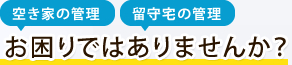 空き家の管理 留守宅の管理 お困りではありませんか?