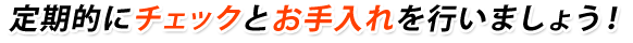 定期的にチェックとお手入れを行いましょう!